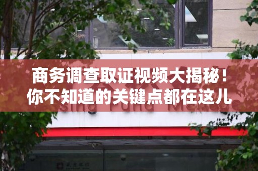 龙海商务调查取证视频大揭秘！你不知道的关键点都在这儿