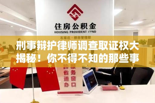 龙海刑事辩护律师调查取证权大揭秘！你不得不知的那些事儿