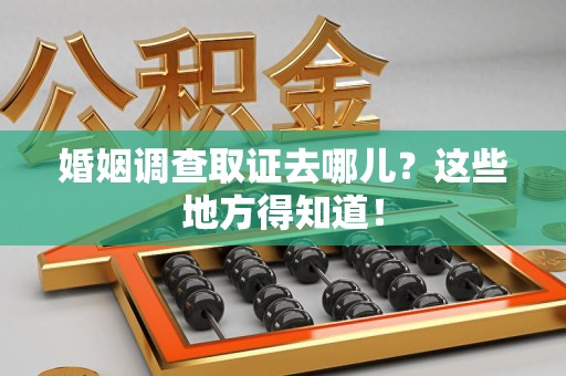 龙海婚姻调查取证去哪儿？这些地方得知道！