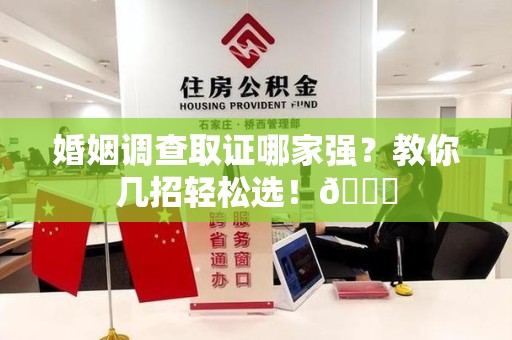 龙海婚姻调查取证哪家强？教你几招轻松选！😎