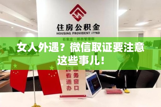 龙海女人外遇？微信取证要注意这些事儿！