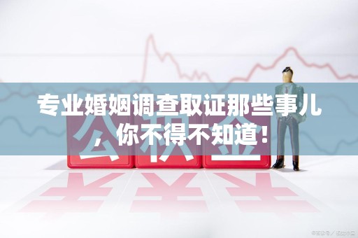 龙海专业婚姻调查取证那些事儿，你不得不知道！