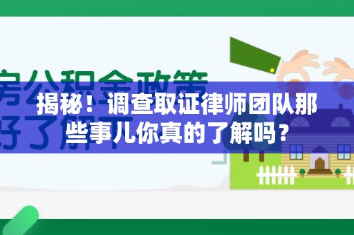 龙海揭秘！调查取证律师团队那些事儿你真的了解吗？