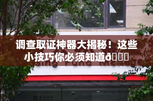 龙海调查取证神器大揭秘！这些小技巧你必须知道😎