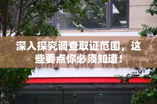 龙海深入探究调查取证范围，这些要点你必须知道！