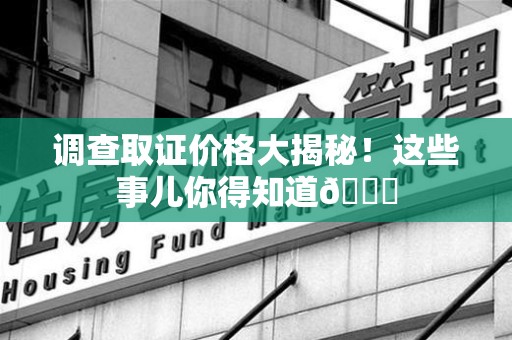 龙海调查取证价格大揭秘！这些事儿你得知道😎