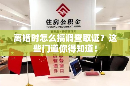 龙海离婚时怎么搞调查取证？这些门道你得知道！