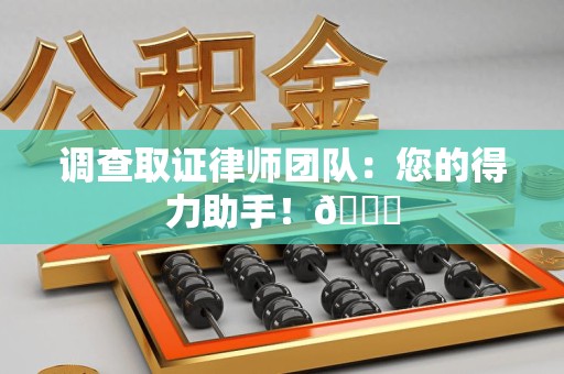 龙海调查取证律师团队：您的得力助手！😎