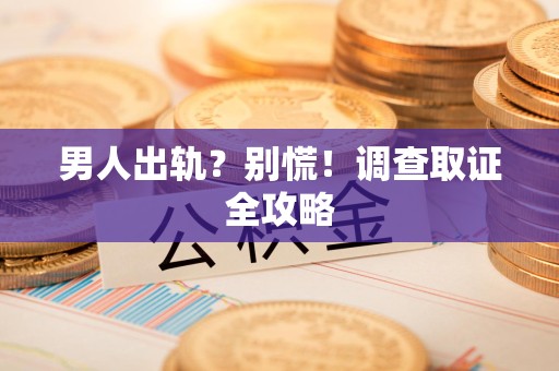 龙海男人出轨？别慌！调查取证全攻略