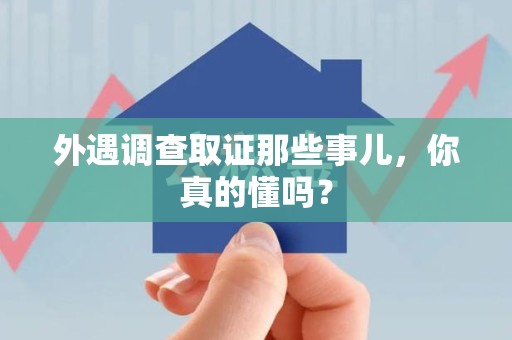 龙海外遇调查取证那些事儿，你真的懂吗？