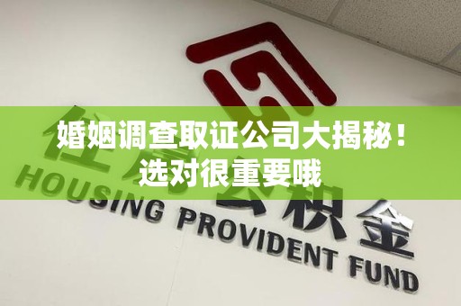 龙海婚姻调查取证公司大揭秘！选对很重要哦