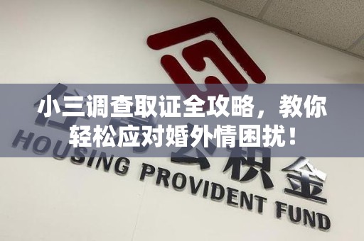 龙海小三调查取证全攻略，教你轻松应对婚外情困扰！
