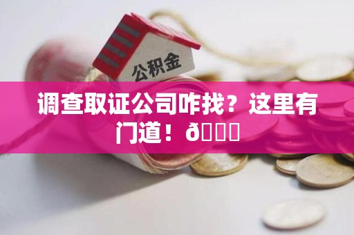 龙海调查取证公司咋找？这里有门道！😎