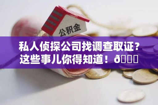 龙海私人侦探公司找调查取证？这些事儿你得知道！😎