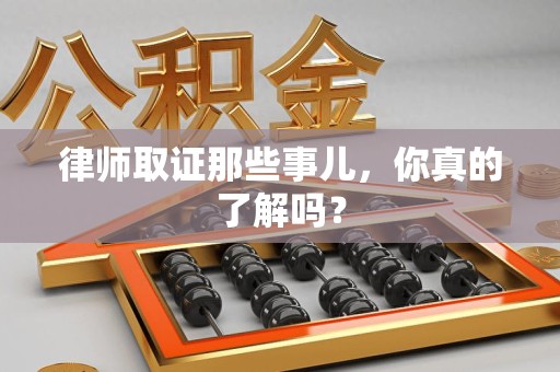 龙海律师取证那些事儿，你真的了解吗？