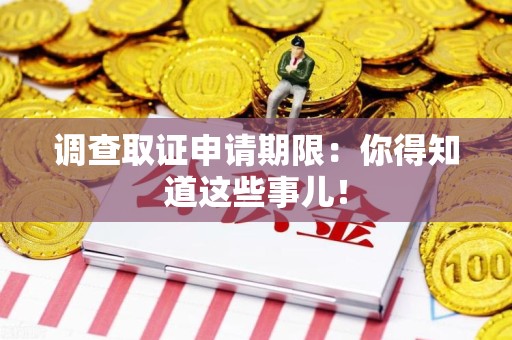 龙海调查取证申请期限：你得知道这些事儿！